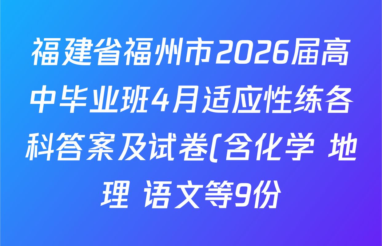 福建省福州市2026届高中毕业班4月适应性练各科答案及试卷(含化学 地理 语文等9份) 福建省福州市2026届高中毕业班4月适应性练各科答案及试卷(含化学 地理 语文等9份)
